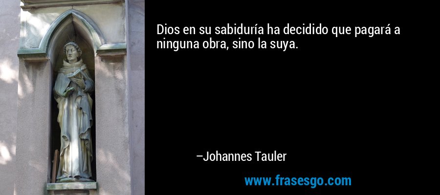 Dios en su sabiduría ha decidido que pagará a ninguna obra, sino la suya. – Johannes Tauler