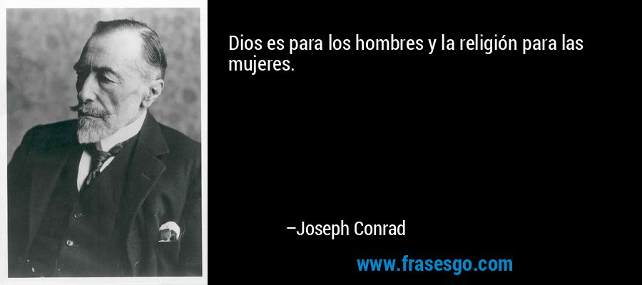 Dios es para los hombres y la religión para las mujeres. – Joseph Conrad