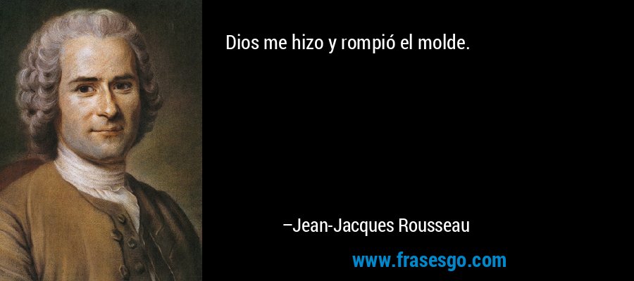 Dios me hizo y rompió el molde. – Jean-Jacques Rousseau