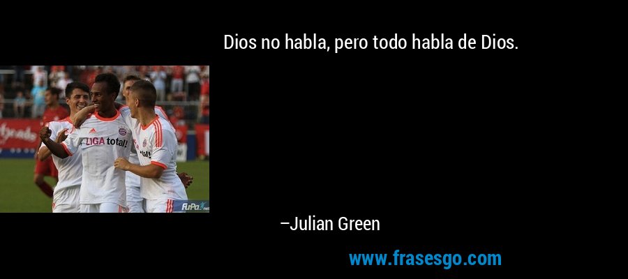Dios no habla, pero todo habla de Dios. – Julian Green