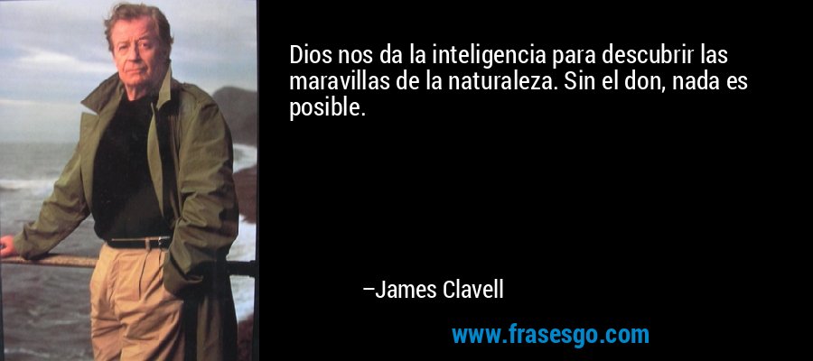 Dios nos da la inteligencia para descubrir las maravillas de la naturaleza. Sin el don, nada es posible. – James Clavell