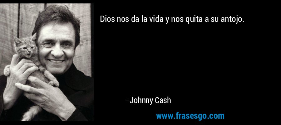 Dios nos da la vida y nos quita a su antojo. – Johnny Cash