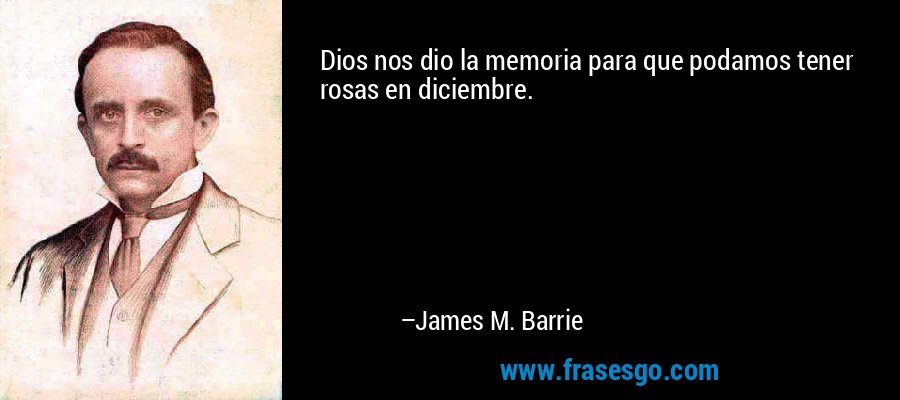 Dios nos dio la memoria para que podamos tener rosas en diciembre. – James M. Barrie