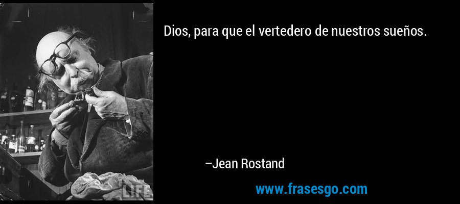 Dios, para que el vertedero de nuestros sueños. – Jean Rostand