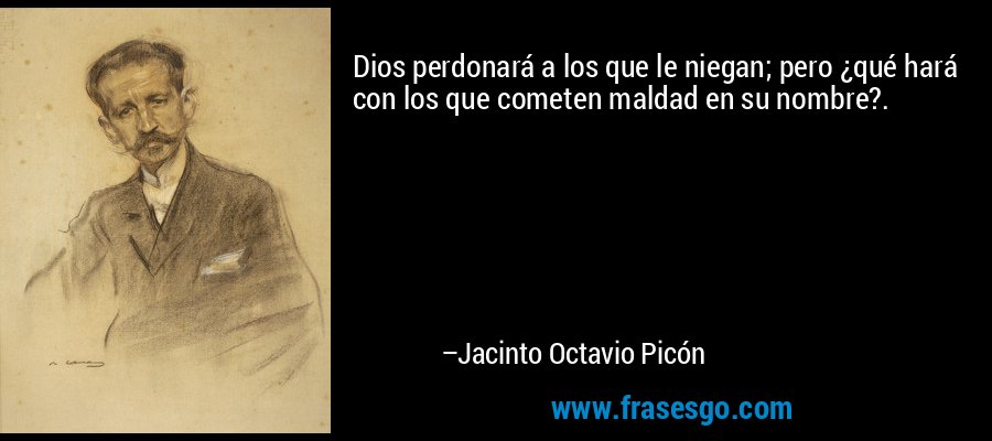 Dios perdonará a los que le niegan; pero ¿qué hará con los que cometen maldad en su nombre?. – Jacinto Octavio Picón