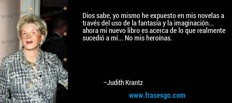 Dios sabe, yo mismo he expuesto en mis novelas a través del uso de la fantasía y la imaginación... ahora mi nuevo libro es acerca de lo que realmente sucedió a mí... No mis heroínas. – Judith Krantz