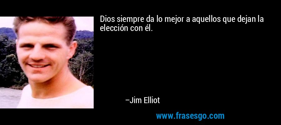 Dios siempre da lo mejor a aquellos que dejan la elección con él. – Jim Elliot
