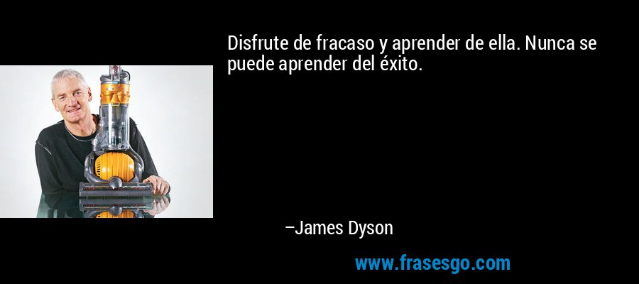 Disfrute de fracaso y aprender de ella. Nunca se puede aprender del éxito. – James Dyson