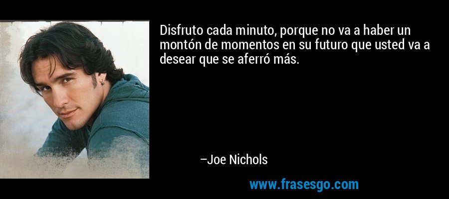 Disfruto cada minuto, porque no va a haber un montón de momentos en su futuro que usted va a desear que se aferró más. – Joe Nichols
