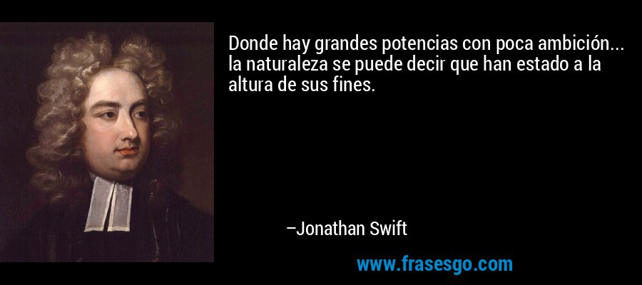 Donde hay grandes potencias con poca ambición... la naturaleza se puede decir que han estado a la altura de sus fines. – Jonathan Swift