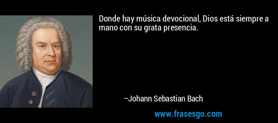 Donde hay música devocional, Dios está siempre a mano con su grata presencia. – Johann Sebastian Bach