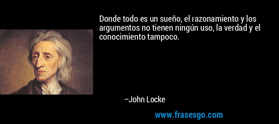Donde todo es un sueño, el razonamiento y los argumentos no tienen ningún uso, la verdad y el conocimiento tampoco. – John Locke