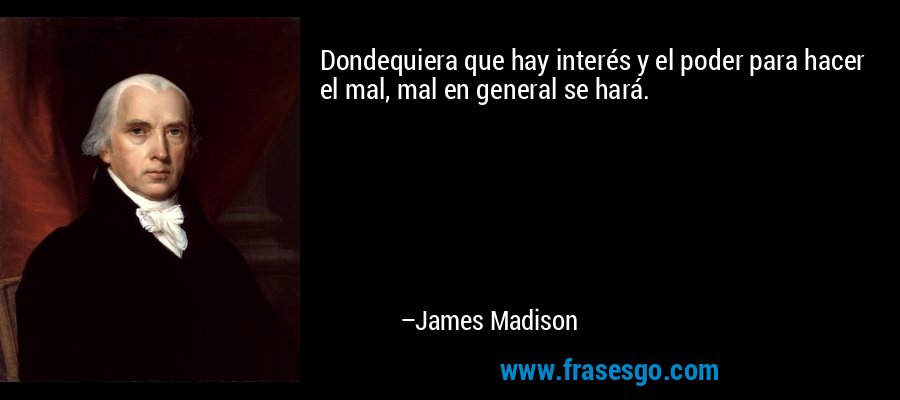 Dondequiera que hay interés y el poder para hacer el mal, mal en general se hará. – James Madison