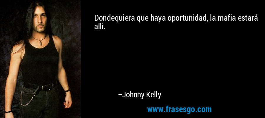 Dondequiera que haya oportunidad, la mafia estará allí. – Johnny Kelly