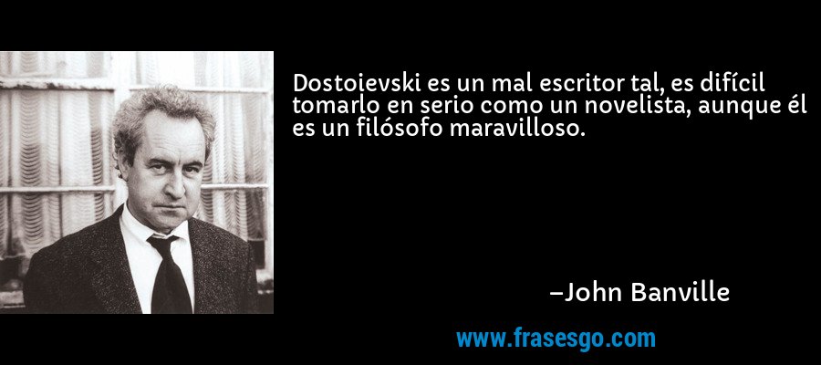 Dostoievski es un mal escritor tal, es difícil tomarlo en serio como un novelista, aunque él es un filósofo maravilloso. – John Banville