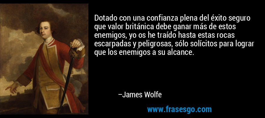 Dotado con una confianza plena del éxito seguro que valor británica debe ganar más de estos enemigos, yo os he traído hasta estas rocas escarpadas y peligrosas, sólo solícitos para lograr que los enemigos a su alcance. – James Wolfe