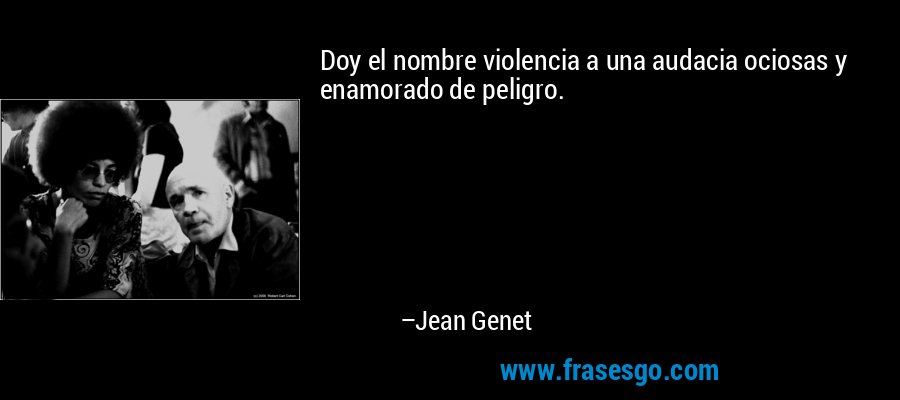 Doy el nombre violencia a una audacia ociosas y enamorado de peligro. – Jean Genet
