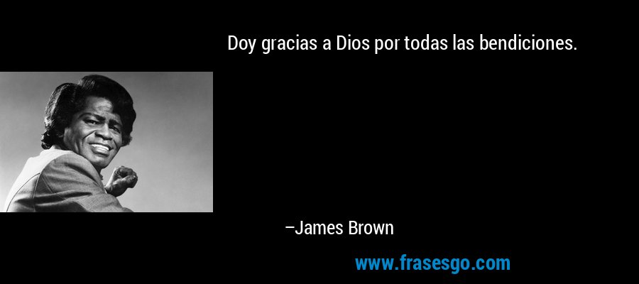Doy gracias a Dios por todas las bendiciones. – James Brown