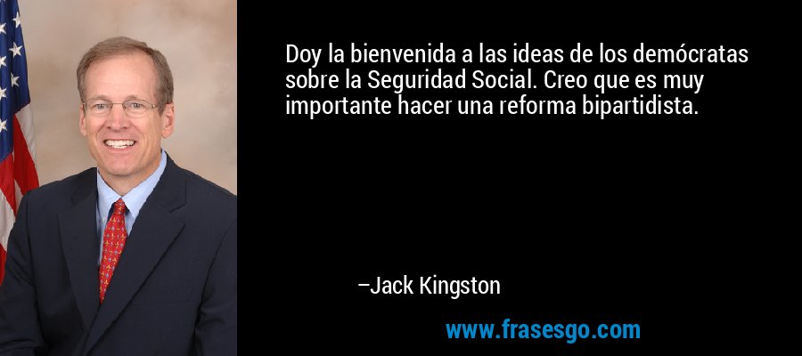 Doy la bienvenida a las ideas de los demócratas sobre la Seguridad Social. Creo que es muy importante hacer una reforma bipartidista. – Jack Kingston