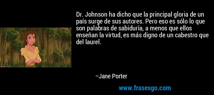 Dr. Johnson ha dicho que la principal gloria de un país surge de sus autores. Pero eso es sólo lo que son palabras de sabiduría, a menos que ellos enseñan la virtud, es más digno de un cabestro que del laurel. – Jane Porter