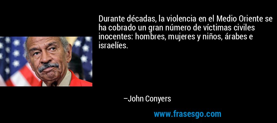 Durante décadas, la violencia en el Medio Oriente se ha cobrado un gran número de víctimas civiles inocentes: hombres, mujeres y niños, árabes e israelíes. – John Conyers