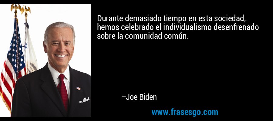 Durante demasiado tiempo en esta sociedad, hemos celebrado el individualismo desenfrenado sobre la comunidad común. – Joe Biden