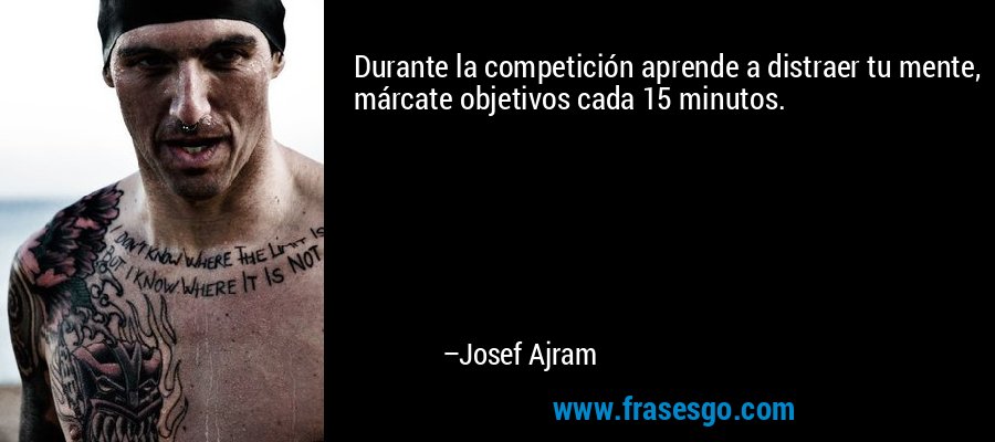 Durante la competición aprende a distraer tu mente, márcate objetivos cada 15 minutos. – Josef Ajram