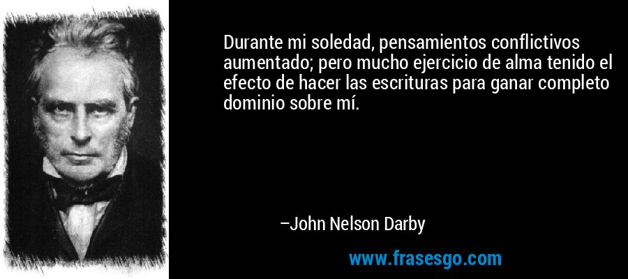 Durante mi soledad, pensamientos conflictivos aumentado; pero mucho ejercicio de alma tenido el efecto de hacer las escrituras para ganar completo dominio sobre mí. – John Nelson Darby