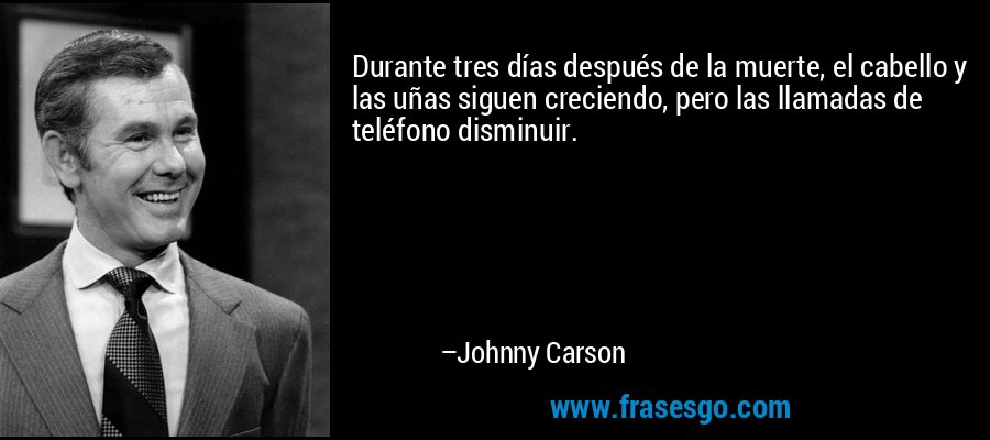 Durante tres días después de la muerte, el cabello y las uñas siguen creciendo, pero las llamadas de teléfono disminuir. – Johnny Carson