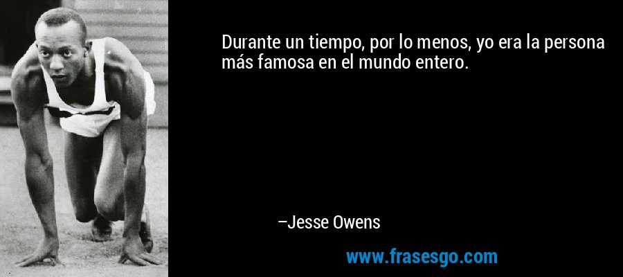 Durante un tiempo, por lo menos, yo era la persona más famosa en el mundo entero. – Jesse Owens