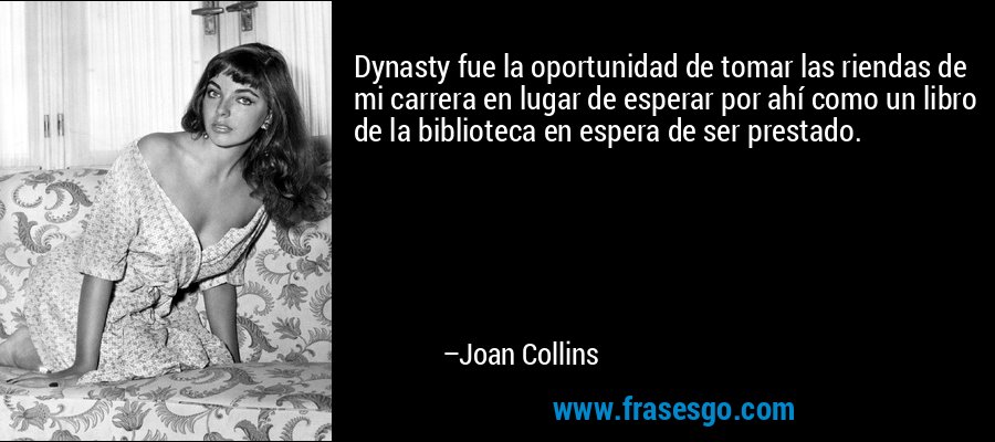 Dynasty fue la oportunidad de tomar las riendas de mi carrera en lugar de esperar por ahí como un libro de la biblioteca en espera de ser prestado. – Joan Collins