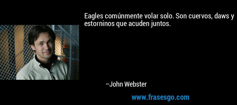 Eagles comúnmente volar solo. Son cuervos, daws y estorninos que acuden juntos. – John Webster