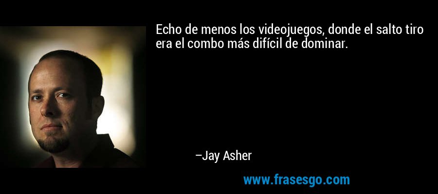 Echo de menos los videojuegos, donde el salto tiro era el combo más difícil de dominar. – Jay Asher
