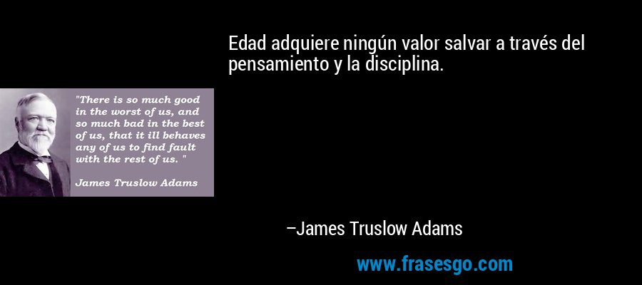 Edad adquiere ningún valor salvar a través del pensamiento y la disciplina. – James Truslow Adams