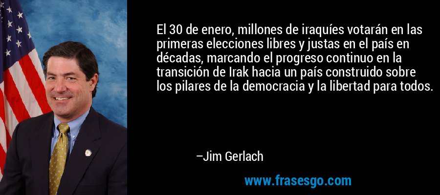 El 30 de enero, millones de iraquíes votarán en las primeras elecciones libres y justas en el país en décadas, marcando el progreso continuo en la transición de Irak hacia un país construido sobre los pilares de la democracia y la libertad para todos. – Jim Gerlach