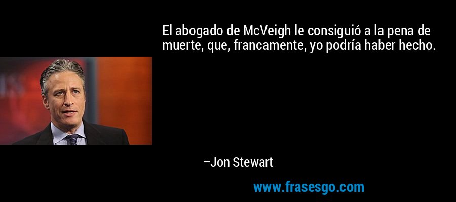 El abogado de McVeigh le consiguió a la pena de muerte, que, francamente, yo podría haber hecho. – Jon Stewart