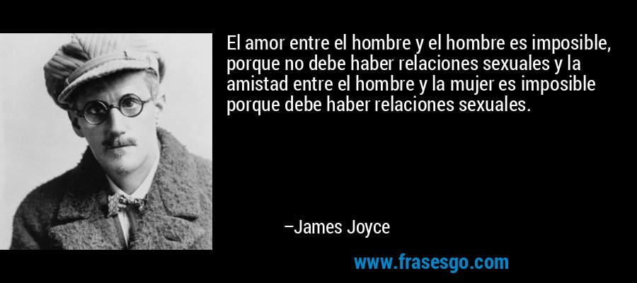 El amor entre el hombre y el hombre es imposible, porque no debe haber relaciones sexuales y la amistad entre el hombre y la mujer es imposible porque debe haber relaciones sexuales. – James Joyce