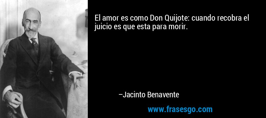 El amor es como Don Quijote: cuando recobra el juicio es que esta para morir. – Jacinto Benavente