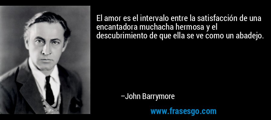 El amor es el intervalo entre la satisfacción de una encantadora muchacha hermosa y el descubrimiento de que ella se ve como un abadejo. – John Barrymore