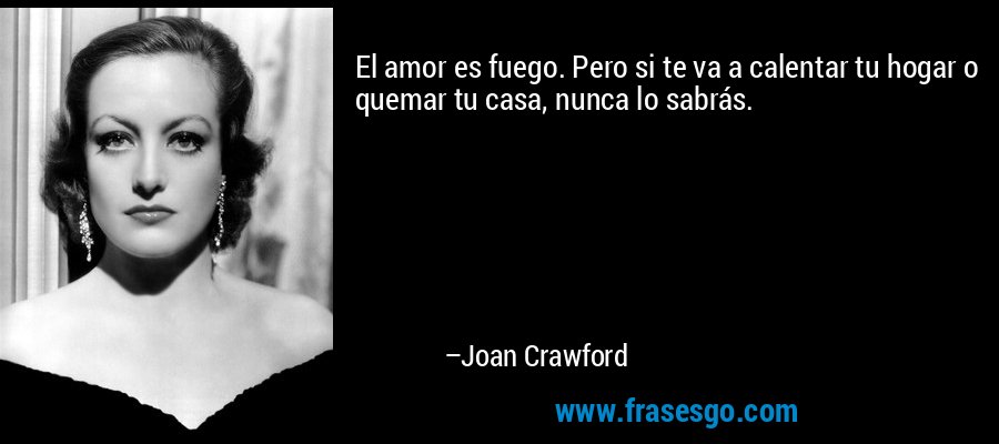 El amor es fuego. Pero si te va a calentar tu hogar o quemar tu casa, nunca lo sabrás. – Joan Crawford