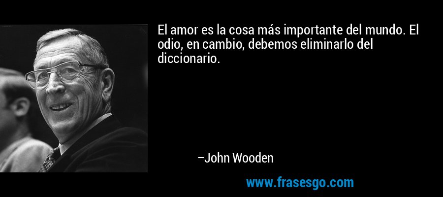 El amor es la cosa más importante del mundo. El odio, en cambio, debemos eliminarlo del diccionario. – John Wooden