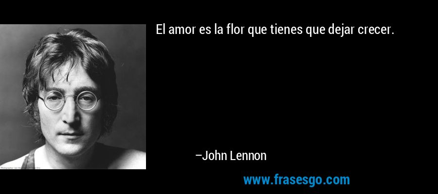 El amor es la flor que tienes que dejar crecer. – John Lennon