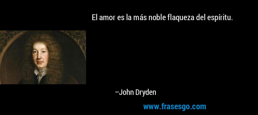 El amor es la más noble flaqueza del espíritu. – John Dryden