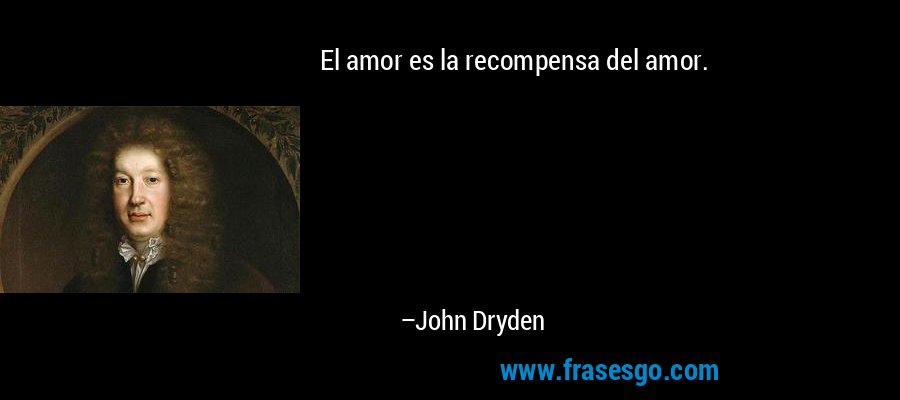 El amor es la recompensa del amor. – John Dryden