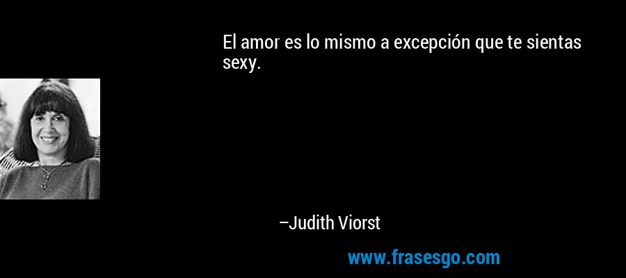 El amor es lo mismo a excepción que te sientas sexy. – Judith Viorst