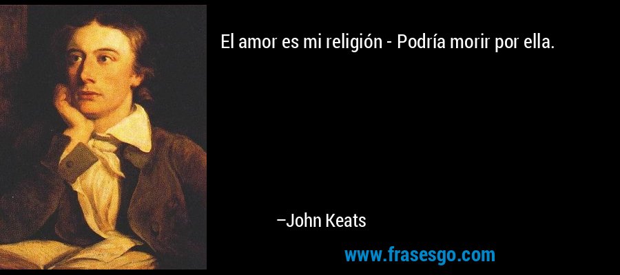 El amor es mi religión - Podría morir por ella. – John Keats