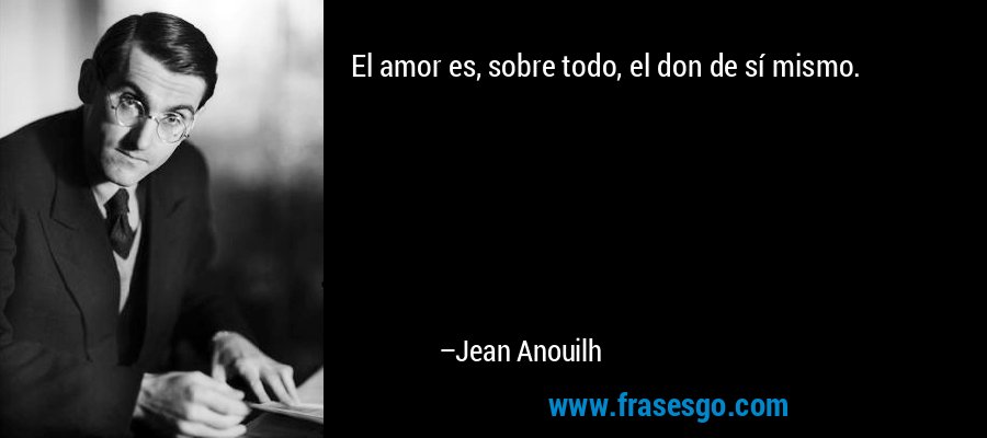 El amor es, sobre todo, el don de sí mismo. – Jean Anouilh