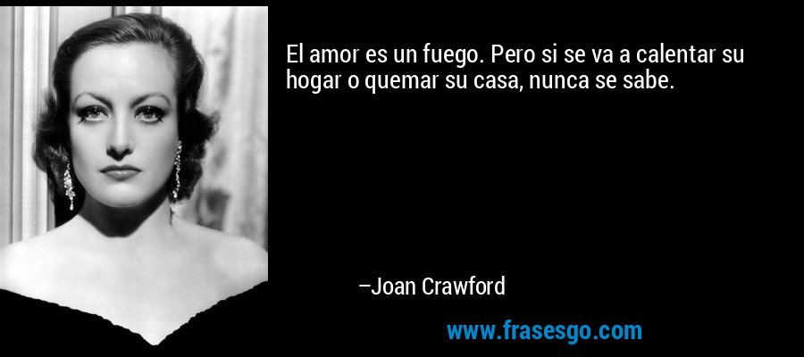 El amor es un fuego. Pero si se va a calentar su hogar o quemar su casa, nunca se sabe. – Joan Crawford