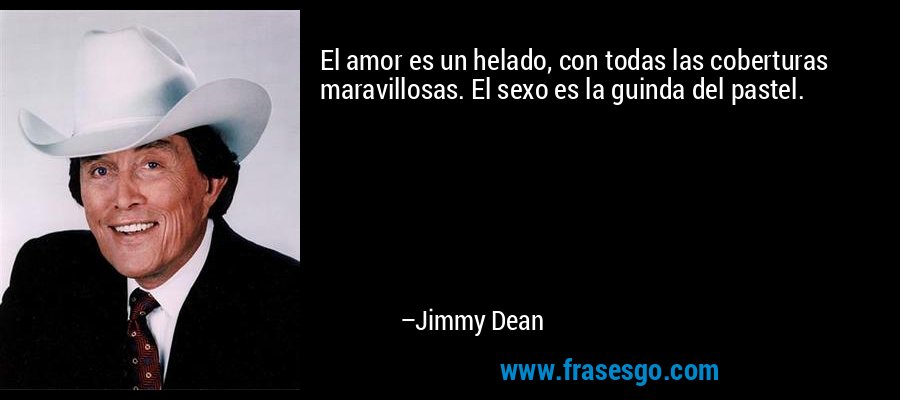 El amor es un helado, con todas las coberturas maravillosas. El sexo es la guinda del pastel. – Jimmy Dean