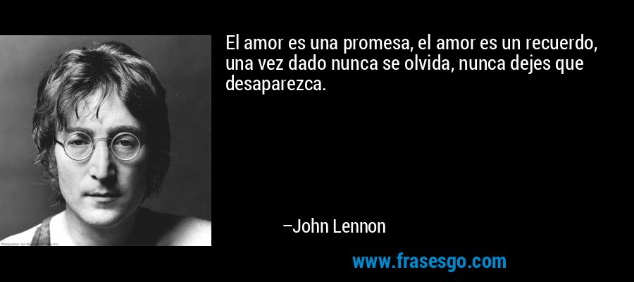 El amor es una promesa, el amor es un recuerdo, una vez dado nunca se olvida, nunca dejes que desaparezca. – John Lennon